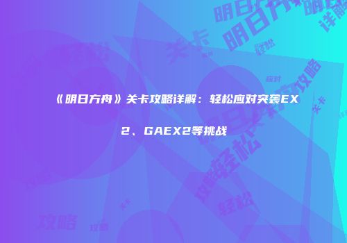 《明日方舟》关卡攻略详解：轻松应对突袭EX2、GAEX2等挑战