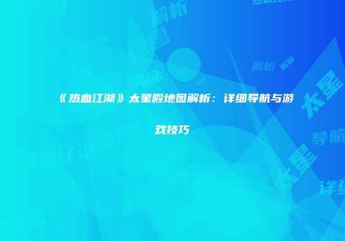 《热血江湖》太星殿地图解析：详细导航与游戏技巧