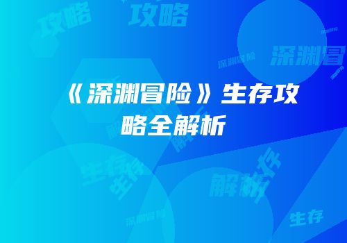 《深渊冒险》生存攻略全解析
