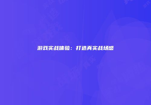 游戏实战体验：打造真实战场感