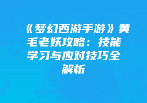 《梦幻西游手游》黄毛老妖攻略：技能学习与应对技巧全解析
