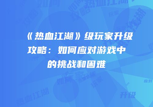 《热血江湖》级玩家升级攻略：如何应对游戏中的挑战和困难