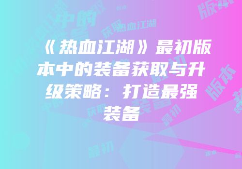 《热血江湖》最初版本中的装备获取与升级策略:打造最强装备