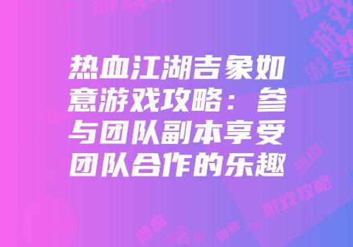 热血江湖吉象如意游戏攻略：参与团队副本享受团队合作的乐趣