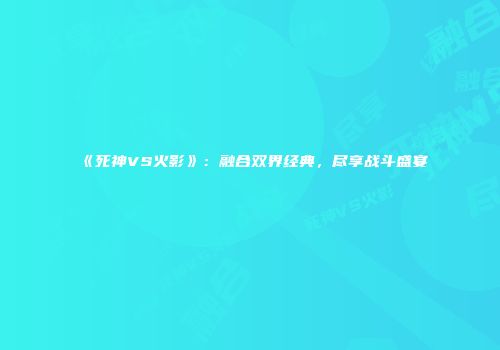 《死神VS火影》：融合双界经典，尽享战斗盛宴