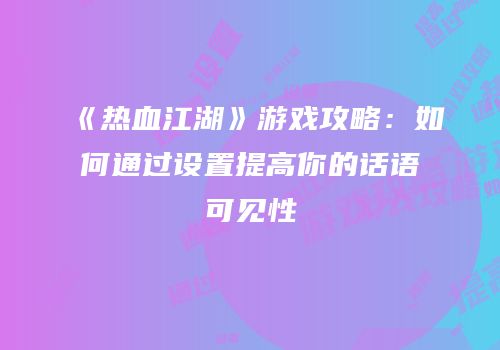 《热血江湖》游戏攻略：如何通过设置提高你的话语可见性