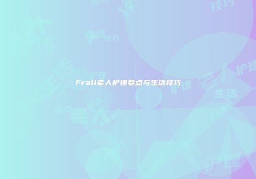 Frail老人护理要点与生活技巧