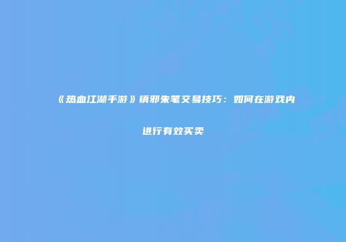 《热血江湖手游》镇邪朱笔交易技巧：如何在游戏内进行有效买卖
