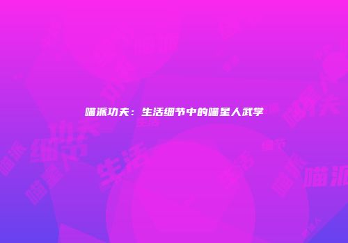 喵派功夫：生活细节中的喵星人武学