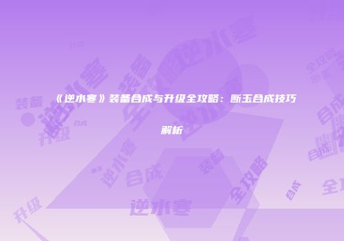 《逆水寒》装备合成与升级全攻略：断玉合成技巧解析