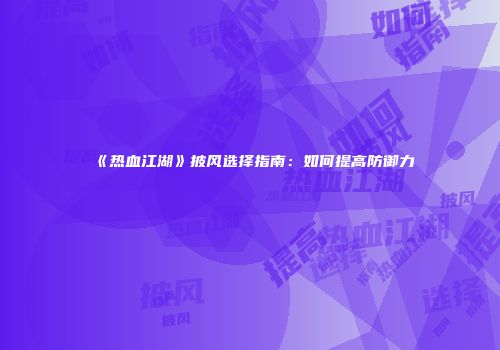 《热血江湖》披风选择指南：如何提高防御力