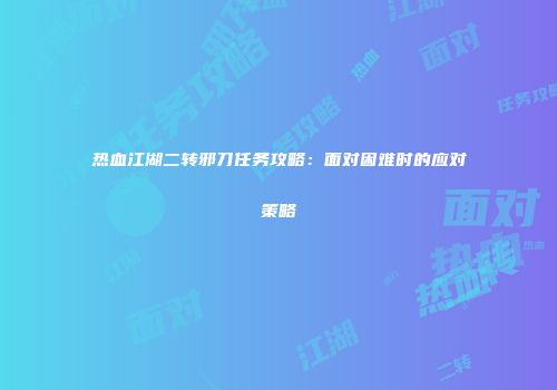 热血江湖二转邪刀任务攻略：面对困难时的应对策略