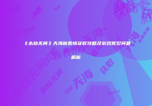 《永劫无间》天海新表情获取攻略及游戏常见问题解析