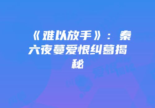 《难以放手》：秦六夜蔓爱恨纠葛揭秘