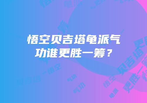 悟空贝吉塔龟派气功谁更胜一筹？