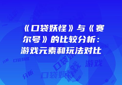 《口袋妖怪》与《赛尔号》的比较分析:游戏元素和玩法对比