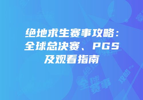 绝地求生赛事攻略：全球总决赛、PGS及观看指南