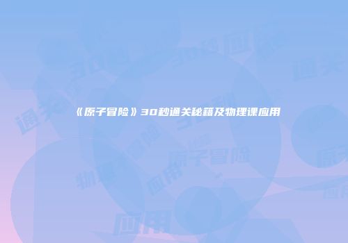 《原子冒险》30秒通关秘籍及物理课应用