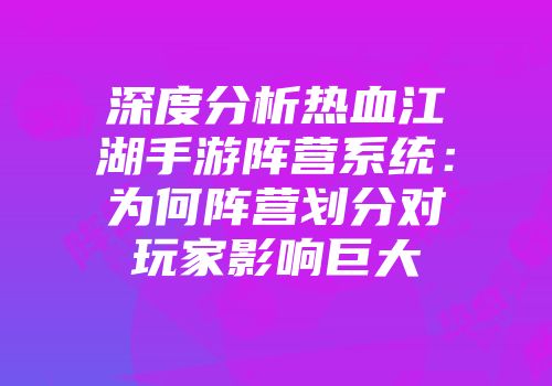 深度分析热血江湖手游阵营系统：为何阵营划分对玩家影响巨大
