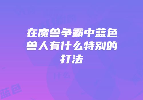 在魔兽争霸中蓝色兽人有什么特别的打法