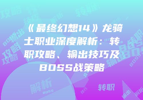 《最终幻想14》龙骑士职业深度解析：转职攻略、输出技巧及BOSS战策略