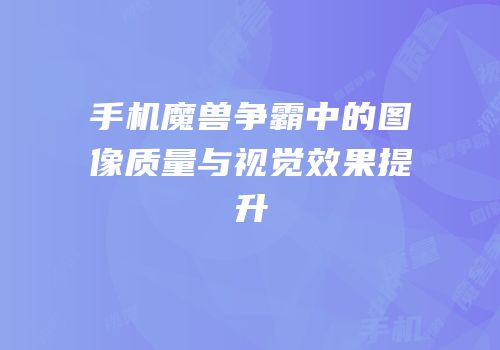 手机魔兽争霸中的图像质量与视觉效果提升