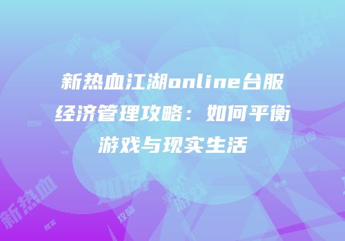 新热血江湖online台服经济管理攻略：如何平衡游戏与现实生活