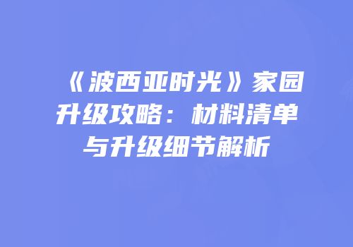 《波西亚时光》家园升级攻略：材料清单与升级细节解析