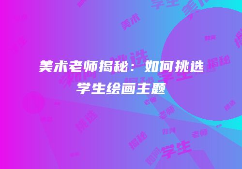 美术老师揭秘：如何挑选学生绘画主题