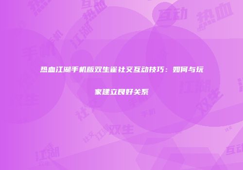 热血江湖手机版双生雀社交互动技巧：如何与玩家建立良好关系
