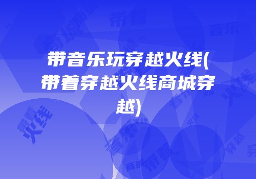 带音乐玩穿越火线(带着穿越火线商城穿越)
