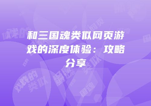 和三国魂类似网页游戏的深度体验：攻略分享