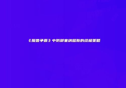 《魔兽争霸》中防御塞纳留斯的终极策略