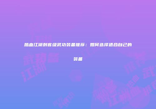 热血江湖刺客级武功装备推荐：如何选择适合自己的装备