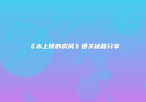 《未上锁的房间》通关秘籍分享