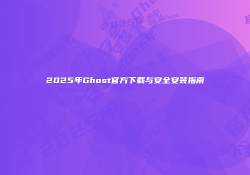 2025年Ghost官方下载与安全安装指南