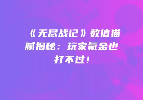 《无尽战记》数值猫腻揭秘：玩家氪金也打不过！
