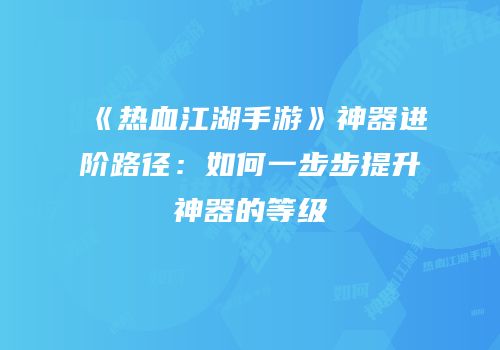 《热血江湖手游》神器进阶路径：如何一步步提升神器的等级