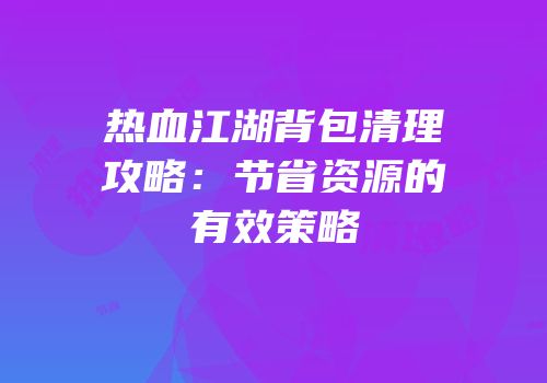热血江湖背包清理攻略：节省资源的有效策略