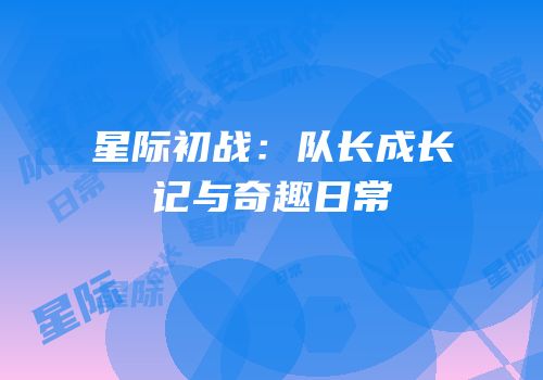 星际初战：队长成长记与奇趣日常