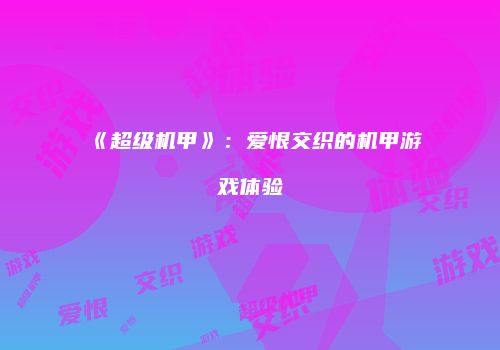 《超级机甲》：爱恨交织的机甲游戏体验