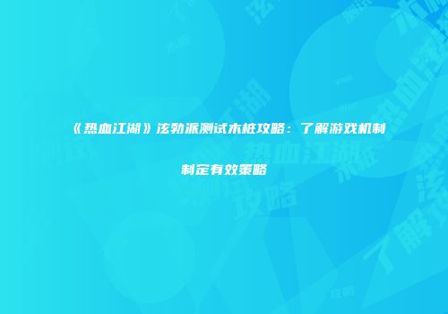 《热血江湖》泫勃派测试木桩攻略：了解游戏机制制定有效策略