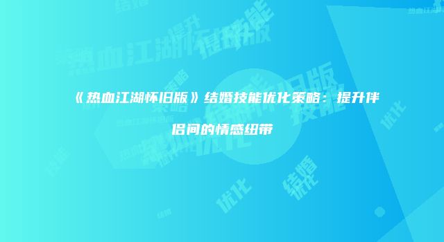 《热血江湖怀旧版》结婚技能优化策略：提升伴侣间的情感纽带