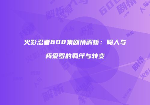 火影忍者608集剧情解析：鸣人与我爱罗的羁绊与转变