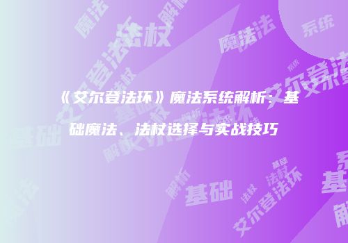 《艾尔登法环》魔法系统解析：基础魔法、法杖选择与实战技巧