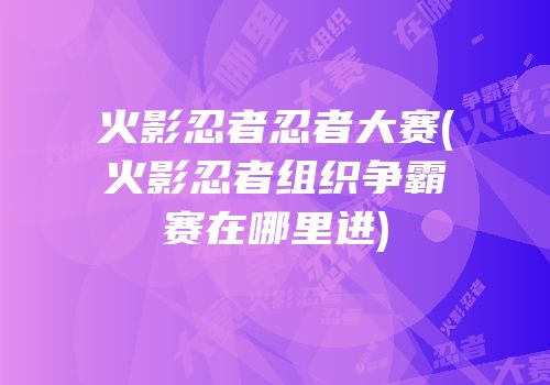 火影忍者忍者大赛(火影忍者组织争霸赛在哪里进)