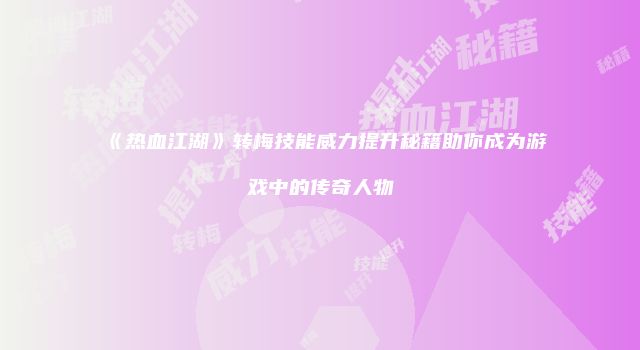 《热血江湖》转梅技能威力提升秘籍助你成为游戏中的传奇人物