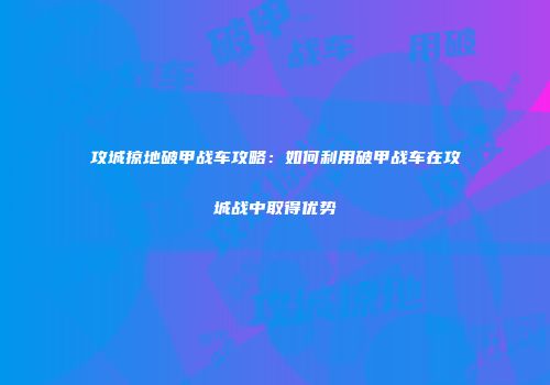 攻城掠地破甲战车攻略：如何利用破甲战车在攻城战中取得优势