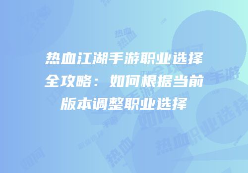 热血江湖手游职业选择全攻略：如何根据当前版本调整职业选择