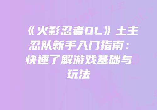 《火影忍者OL》土主忍队新手入门指南：快速了解游戏基础与玩法